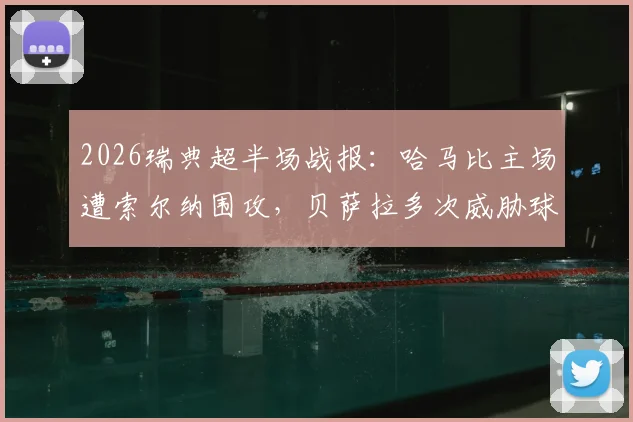 2026瑞典超半场战报：哈马比主场遭索尔纳围攻，贝萨拉多次威胁球门险破僵局
