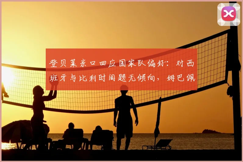 登贝莱亲口回应国家队偏好：对西班牙与比利时间题无倾向，姆巴佩2026世界杯关键心态分析