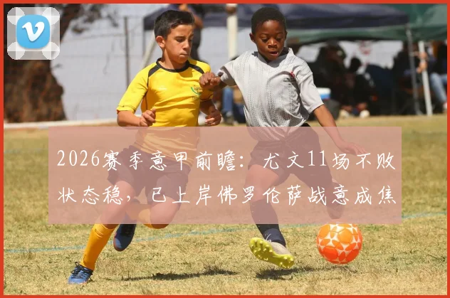 2026赛季意甲前瞻:尤文11场不败状态稳,已上岸佛罗伦萨战意成焦点