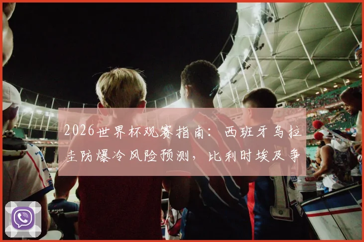 2026世界杯观赛指南:西班牙乌拉圭防爆冷风险预测,比利时埃及争首胜局势分析