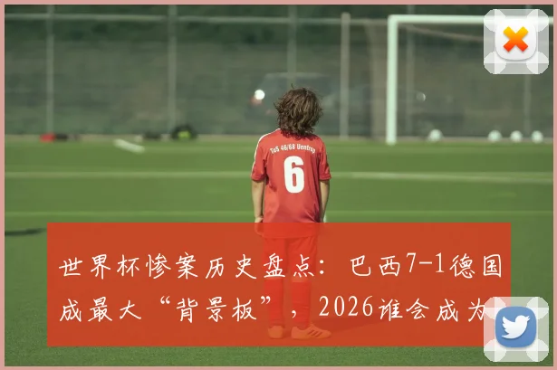 世界杯惨案历史盘点：巴西7-1德国成最大“背景板”，2026谁会成为新冷门？