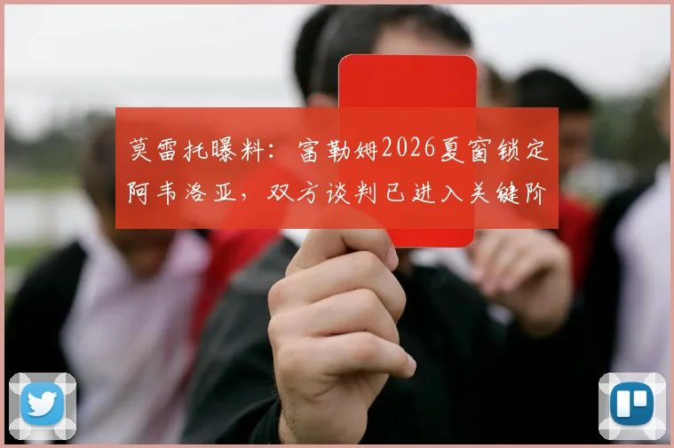 莫雷托曝料：富勒姆2026夏窗锁定阿韦洛亚，双方谈判已进入关键阶段，转会前景深度解析