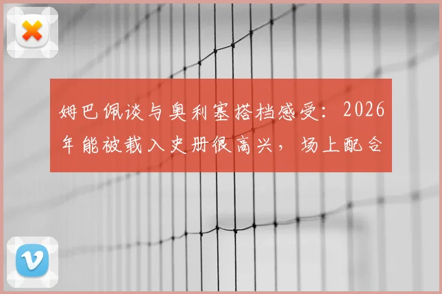 姆巴佩谈与奥利塞搭档感受:2026年能被载入史册很高兴,场上配合非常轻松