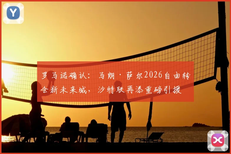 罗马诺确认:马朗·萨尔2026自由转会新未来城,沙特联再添重磅引援