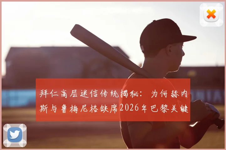 拜仁高层迷信传统揭秘：为何赫内斯与鲁梅尼格缺席2026年巴黎关键战？