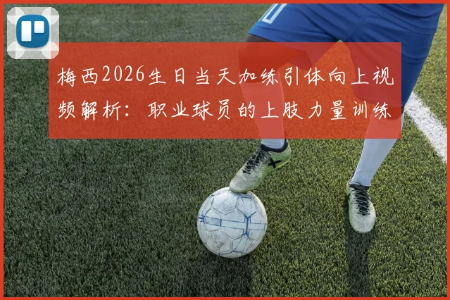 梅西2026生日当天加练引体向上视频解析：职业球员的上肢力量训练方法与日常健身计划参考