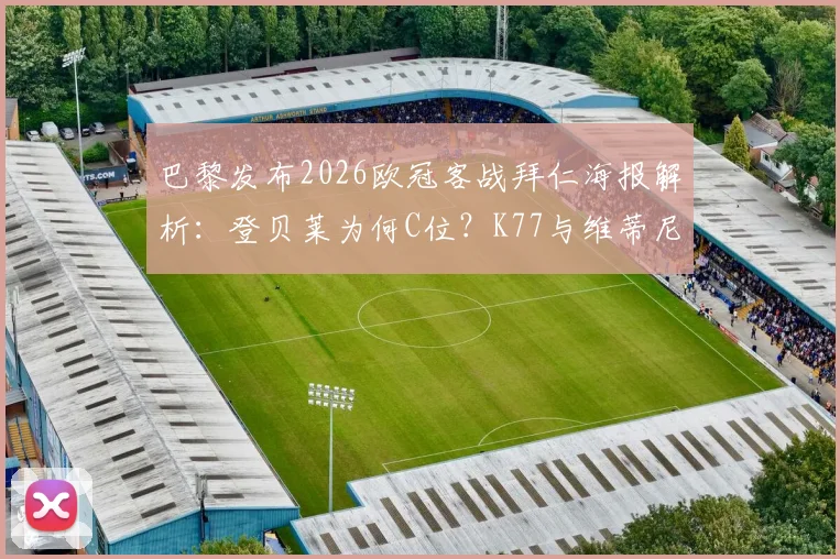 巴黎发布2026欧冠客战拜仁海报解析：登贝莱为何C位？K77与维蒂尼亚出镜传递何种战术信号？