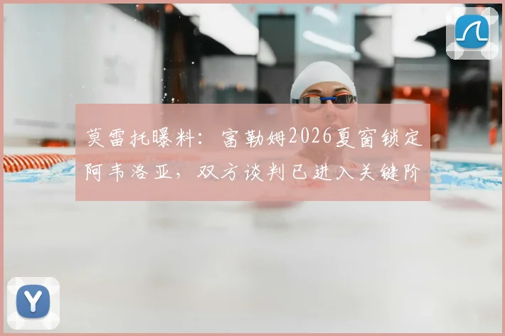 莫雷托曝料:富勒姆2026夏窗锁定阿韦洛亚,双方谈判已进入关键阶段,转会前景深度解析