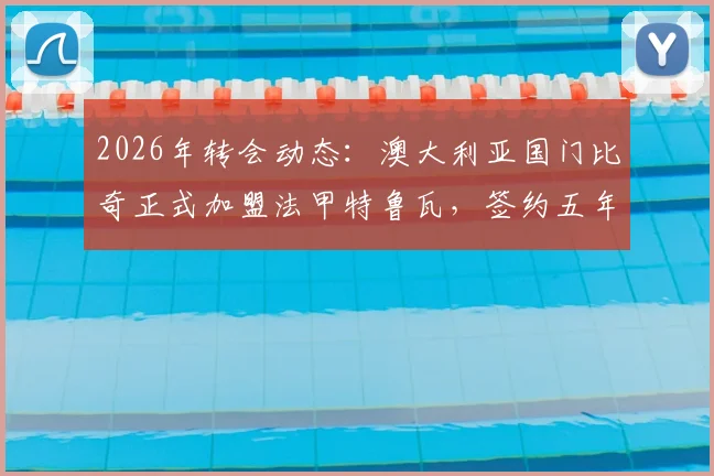 2026年转会动态:澳大利亚国门比奇正式加盟法甲特鲁瓦,签约五年详情与球队前景解读