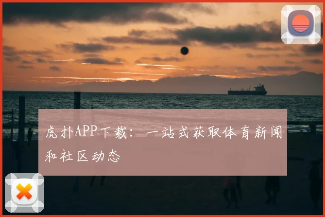 虎扑APP下载:一站式获取体育新闻和社区动态