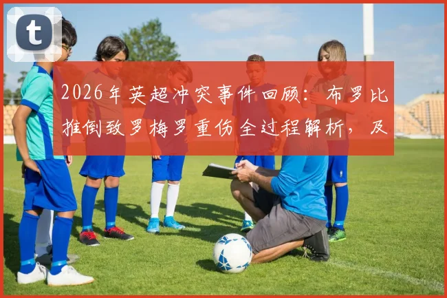 2026年英超冲突事件回顾:布罗比推倒致罗梅罗重伤全过程解析,及涉事球员后续处罚与种族歧视风波深度追踪
