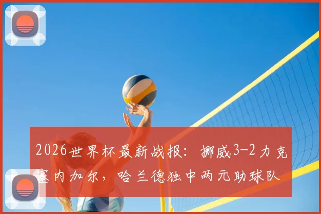 2026世界杯最新战报：挪威3-2力克塞内加尔，哈兰德独中两元助球队提前晋级，附全场精彩集锦与数据解析