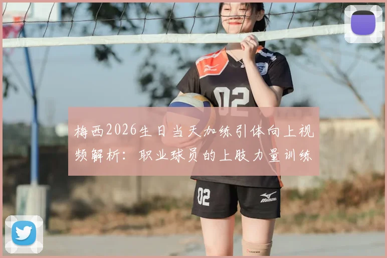 梅西2026生日当天加练引体向上视频解析:职业球员的上肢力量训练方法与日常健身计划参考