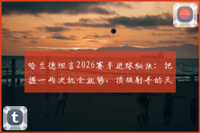 哈兰德坦言2026赛季进球秘诀：把握一两次机会就够，顶级射手的天赋与本能解析
