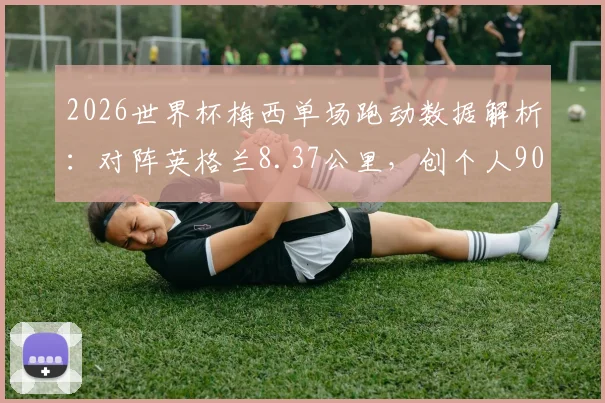 2026世界杯梅西单场跑动数据解析：对阵英格兰8.37公里，创个人90分钟最高纪录