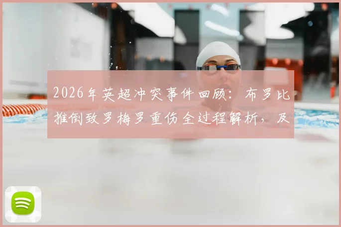 2026年英超冲突事件回顾：布罗比推倒致罗梅罗重伤全过程解析，及涉事球员后续处罚与种族歧视风波深度追踪