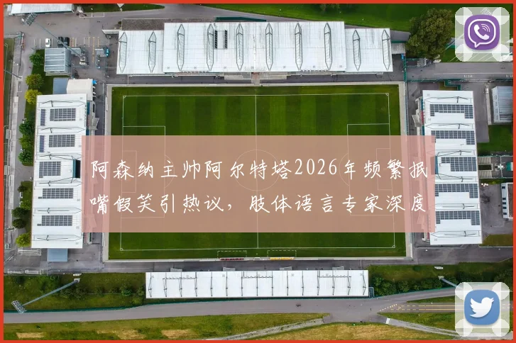 阿森纳主帅阿尔特塔2026年频繁抿嘴假笑引热议，肢体语言专家深度解析背后隐藏的巨大压力