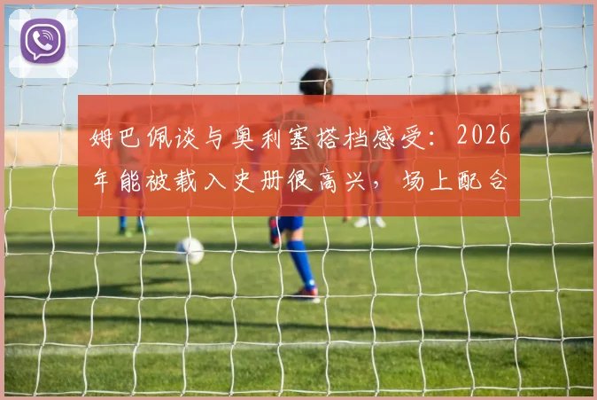 姆巴佩谈与奥利塞搭档感受：2026年能被载入史册很高兴，场上配合非常轻松