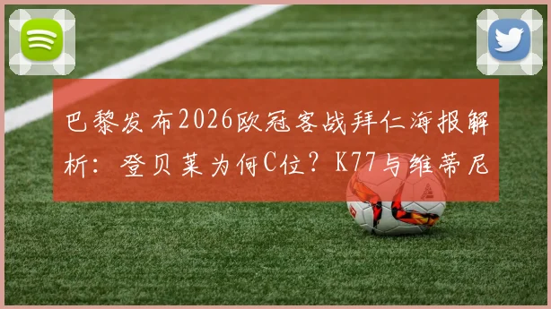 巴黎发布2026欧冠客战拜仁海报解析:登贝莱为何C位?K77与维蒂尼亚出镜传递何种战术信号?