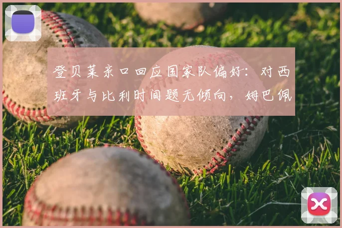 登贝莱亲口回应国家队偏好:对西班牙与比利时间题无倾向,姆巴佩2026世界杯关键心态分析