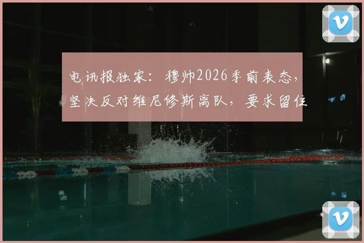 电讯报独家:穆帅2026季前表态,坚决反对维尼修斯离队,要求留住所有核心球星