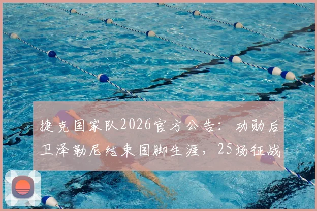 捷克国家队2026官方公告:功勋后卫泽勒尼结束国脚生涯,25场征战贡献全回顾,未来动向引关注