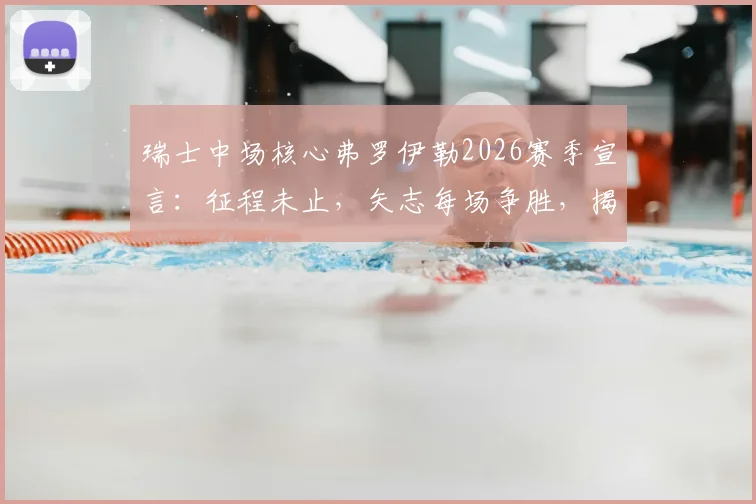 瑞士中场核心弗罗伊勒2026赛季宣言：征程未止，矢志每场争胜，揭秘其领袖价值与球队目标