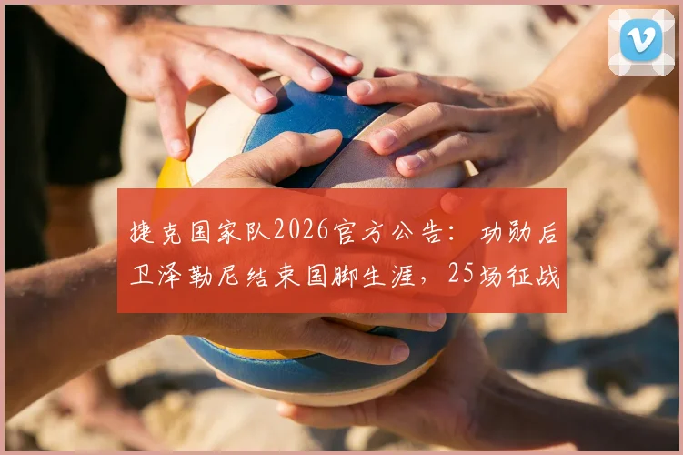 捷克国家队2026官方公告：功勋后卫泽勒尼结束国脚生涯，25场征战贡献全回顾，未来动向引关注