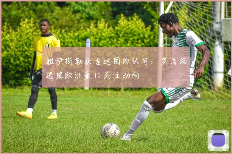 雅伊斯勒获吉达国民认可，罗马诺透露欧洲豪门关注动向