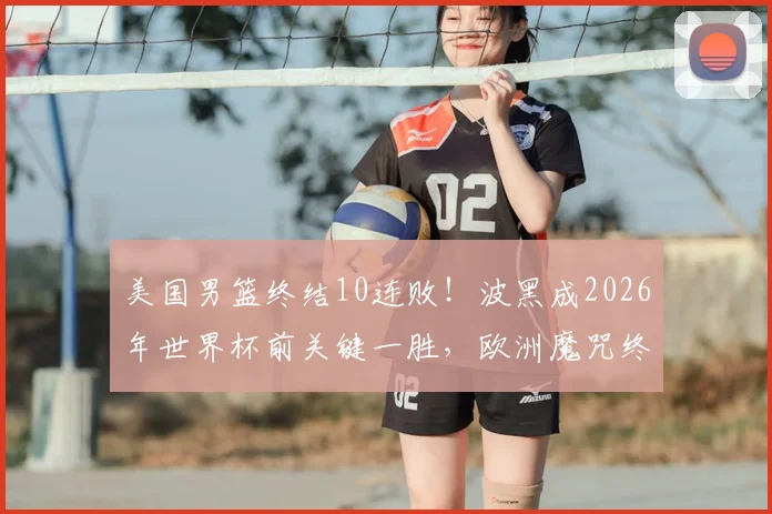 美国男篮终结10连败！波黑成2026年世界杯前关键一胜，欧洲魔咒终被打破？