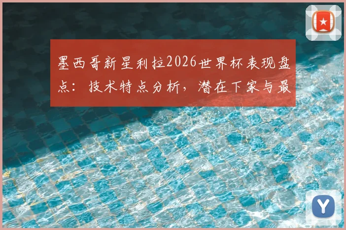墨西哥新星利拉2026世界杯表现盘点：技术特点分析，潜在下家与最新转会消息一览