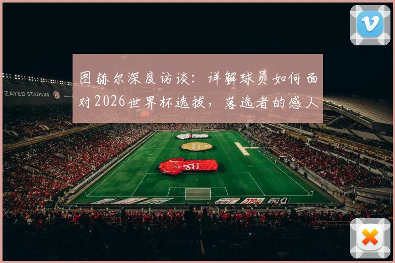 图赫尔深度访谈：详解球员如何面对2026世界杯选拔，落选者的感人回应与教练的安抚之道