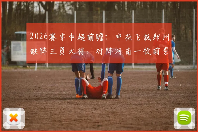 2026赛季中超前瞻：申花飞抵郑州缺阵三员大将，对阵河南一役前景如何？