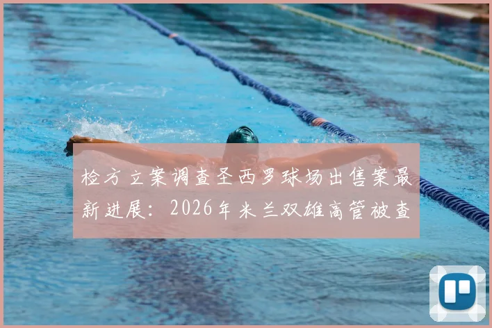 检方立案调查圣西罗球场出售案最新进展:2026年米兰双雄高管被查细节与后续影响分析