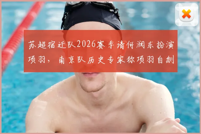 苏超宿迁队2026赛季请何润东扮演项羽，南京队历史专家称项羽自刎地在南京