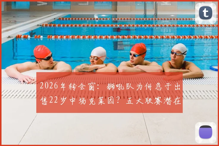 2026年转会窗:狮吼队为何急于出售22岁中场克莱因?五大联赛潜在下家与球员身价解析