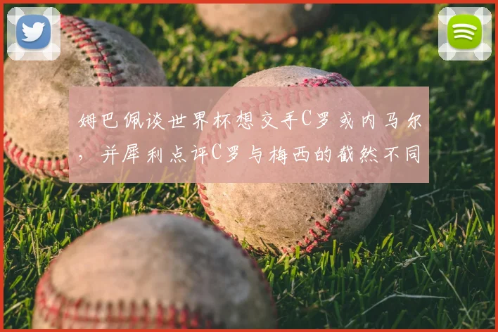 姆巴佩谈世界杯想交手C罗或内马尔,并犀利点评C罗与梅西的截然不同之处,两人风格对比解析