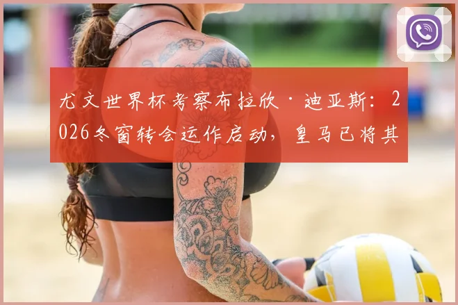 尤文世界杯考察布拉欣·迪亚斯:2026冬窗转会运作启动,皇马已将其排除出未来计划