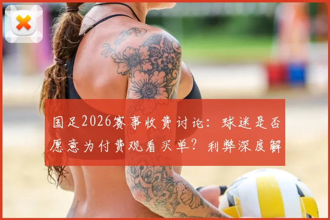 国足2026赛事收费讨论:球迷是否愿意为付费观看买单?利弊深度解析