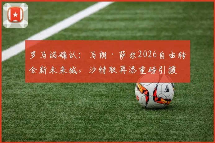 罗马诺确认：马朗·萨尔2026自由转会新未来城，沙特联再添重磅引援