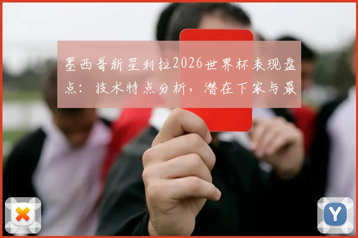 墨西哥新星利拉2026世界杯表现盘点：技术特点分析，潜在下家与最新转会消息一览