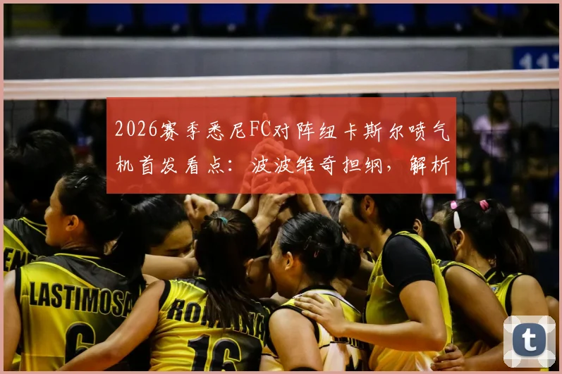 2026赛季悉尼FC对阵纽卡斯尔喷气机首发看点：波波维奇担纲，解析罗里、阿尔斯兰替补战术意图