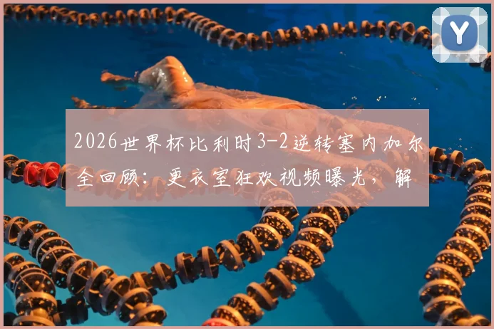 2026世界杯比利时3-2逆转塞内加尔全回顾:更衣室狂欢视频曝光,解析欧洲红魔惊险晋级关键点