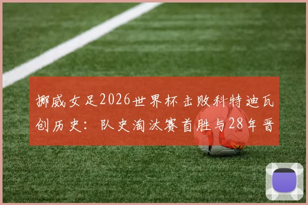 挪威女足2026世界杯击败科特迪瓦创历史：队史淘汰赛首胜与28年晋级16强历程全回顾