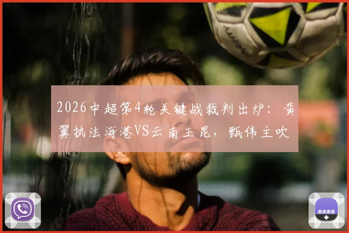 2026中超第4轮关键战裁判出炉：黄翼执法海港VS云南玉昆，甄伟主吹国安对沧州铁人