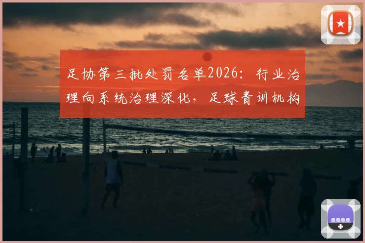 足协第三批处罚名单2026：行业治理向系统治理深化，足球青训机构与教练员需关注的核心要点
