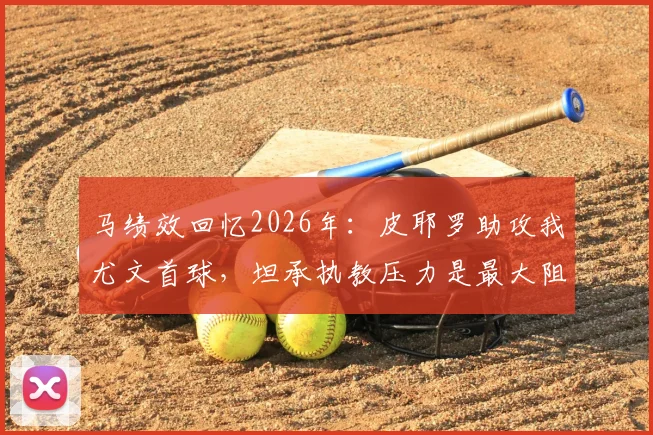 马绩效回忆2026年：皮耶罗助攻我尤文首球，坦承执教压力是最大阻碍
