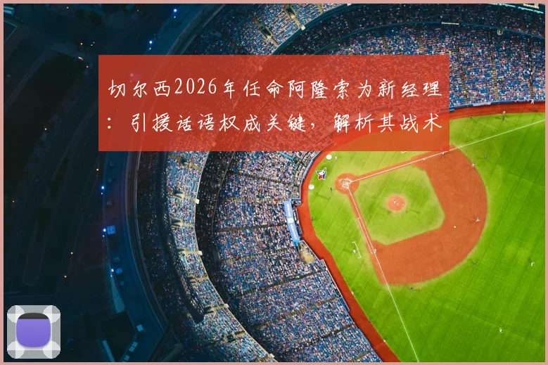 切尔西2026年任命阿隆索为新经理:引援话语权成关键,解析其战术风格与球队重建挑战