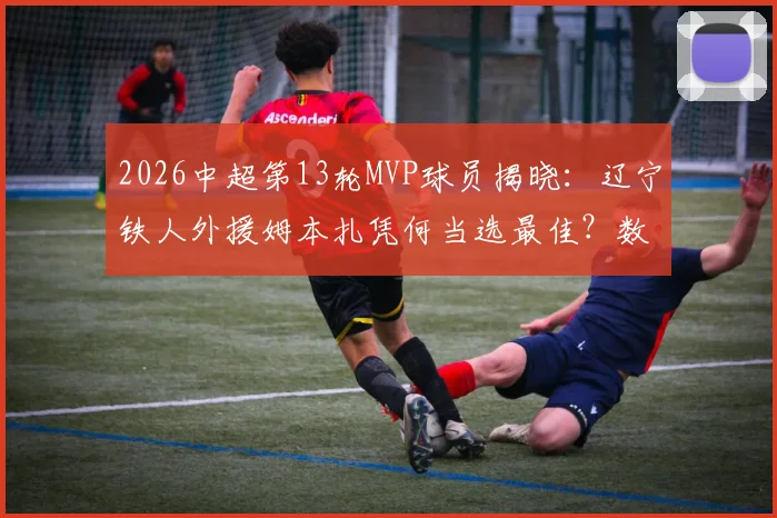 2026中超第13轮MVP球员揭晓:辽宁铁人外援姆本扎凭何当选最佳?数据深度解析
