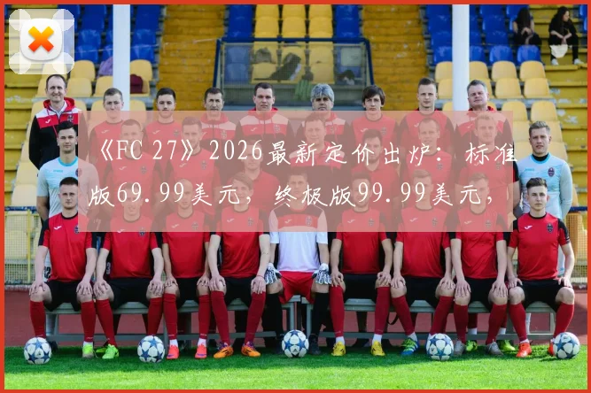 《FC 27》2026最新定价出炉：标准版69.99美元，终极版99.99美元，值不值得入手全解析